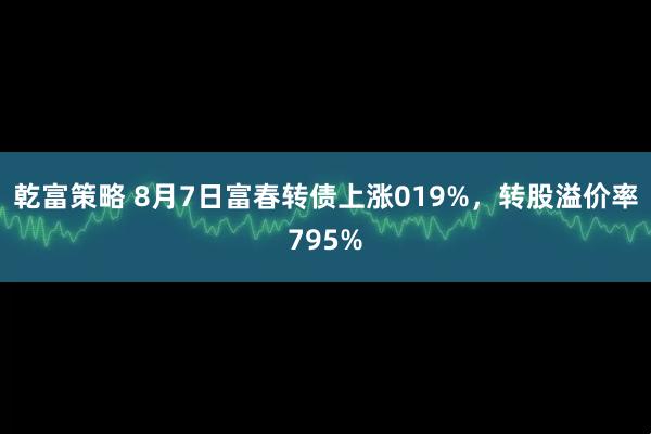 乾富策略 8月7日富春转债上涨019%,转股溢价率795%
