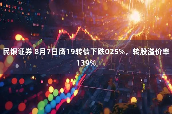 民银证券 8月7日鹰19转债下跌025%,转股溢价率139%