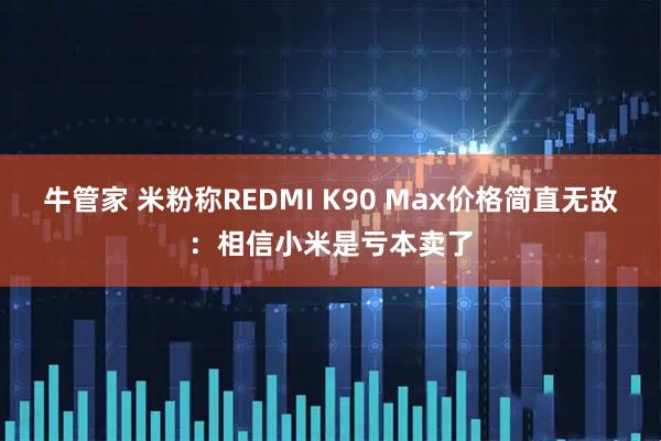 牛管家 米粉称REDMI K90 Max价格简直无敌：相信小米是亏本卖了