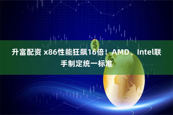 升富配资 x86性能狂飙16倍！AMD、Intel联手制定统一标准